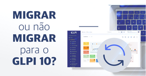 Migrar ou não migrar para o GLPI 10?