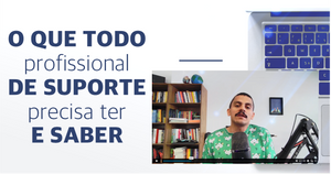 O que todo profissional de suporte precisa ter e saber