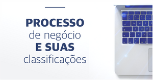 Processo de Negócio: Conheça Suas 3 Categorias.