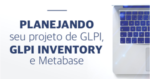 Planejando seu projeto de GLPI, GLPI Inventory e Metabase
